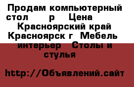 Продам компьютерный стол 2000 р. › Цена ­ 2 000 - Красноярский край, Красноярск г. Мебель, интерьер » Столы и стулья   